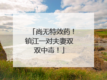 尚无特效药！镇江一对夫妻双双中毒！
