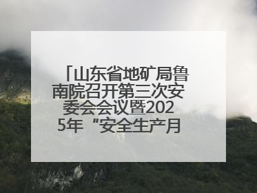 山东省地矿局鲁南院召开第三次安委会会议暨2025年“安全生产月”活动启动仪式
