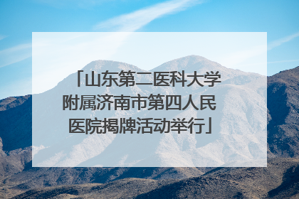 山东第二医科大学附属济南市第四人民医院揭牌活动举行