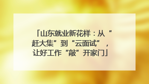 山东就业新花样：从“赶大集”到“云面试”，让好工作“敲”开家门