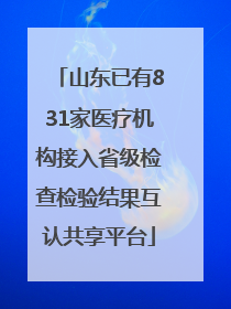 山东已有831家医疗机构接入省级检查检验结果互认共享平台
