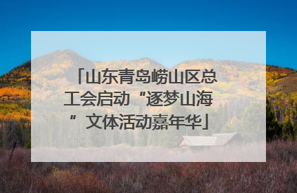 山东青岛崂山区总工会启动“逐梦山海”文体活动嘉年华