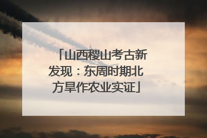 山西稷山考古新发现：东周时期北方旱作农业实证