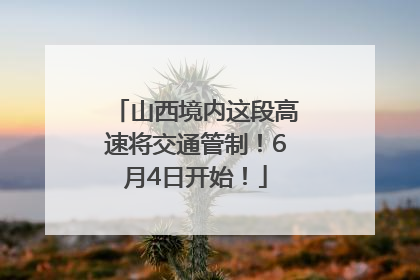 山西境内这段高速将交通管制！6月4日开始！