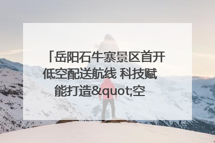 岳阳石牛寨景区首开低空配送航线 科技赋能打造"空中便利店"