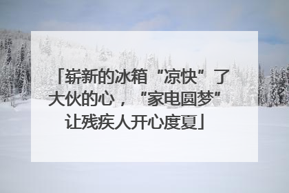 崭新的冰箱“凉快”了大伙的心，“家电圆梦”让残疾人开心度夏
