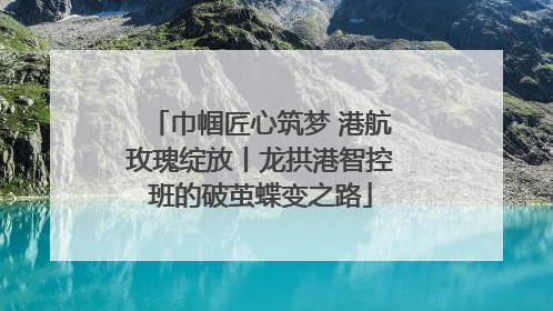 巾帼匠心筑梦 港航玫瑰绽放丨龙拱港智控班的破茧蝶变之路