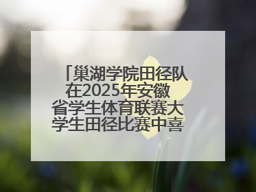 巢湖学院田径队在2025年安徽省学生体育联赛大学生田径比赛中喜获佳绩
