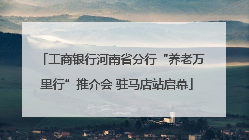 工商银行河南省分行“养老万里行”推介会 驻马店站启幕