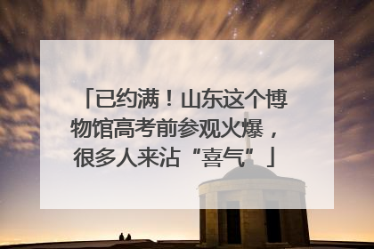 已约满！山东这个博物馆高考前参观火爆，很多人来沾“喜气”