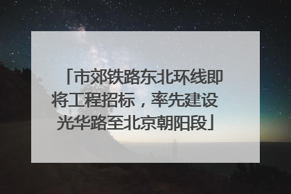 市郊铁路东北环线即将工程招标，率先建设光华路至北京朝阳段