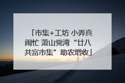 市集+工坊 小弄真闹忙 萧山党湾“廿八共富市集”助农增收