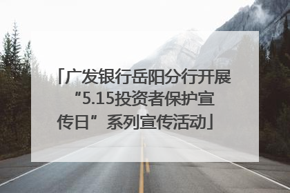 广发银行岳阳分行开展“5.15投资者保护宣传日”系列宣传活动