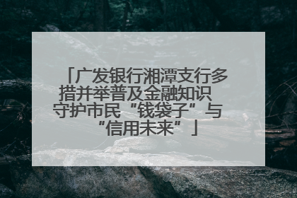 广发银行湘潭支行多措并举普及金融知识 守护市民“钱袋子”与“信用未来”