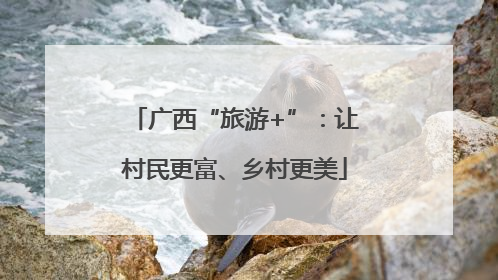 广西“旅游+”：让村民更富、乡村更美