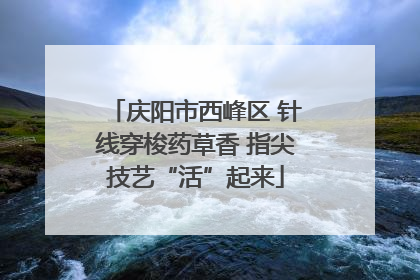 庆阳市西峰区 针线穿梭药草香 指尖技艺“活”起来