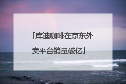 库迪咖啡在京东外卖平台销量破亿