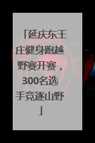 延庆东王庄健身跑越野赛开赛，300名选手竞逐山野