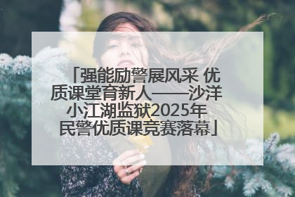 强能励警展风采 优质课堂育新人——沙洋小江湖监狱2025年民警优质课竞赛落幕