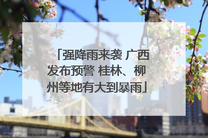 强降雨来袭 广西发布预警 桂林、柳州等地有大到暴雨