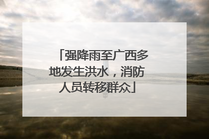 强降雨至广西多地发生洪水，消防人员转移群众