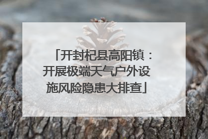 开封杞县高阳镇：开展极端天气户外设施风险隐患大排查