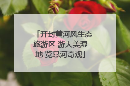开封黄河风生态旅游区 游大美湿地 览悬河奇观