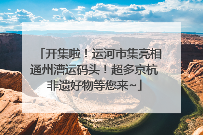 开集啦！运河市集亮相通州漕运码头！超多京杭非遗好物等您来~