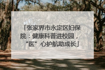 张家界市永定区妇保院：健康科普进校园，“医”心护航助成长