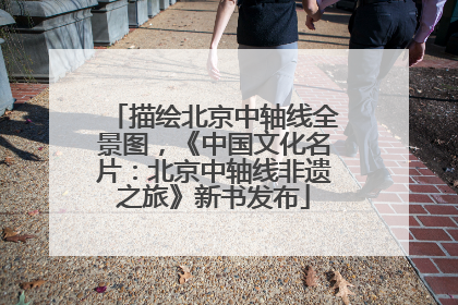 描绘北京中轴线全景图，《中国文化名片：北京中轴线非遗之旅》新书发布