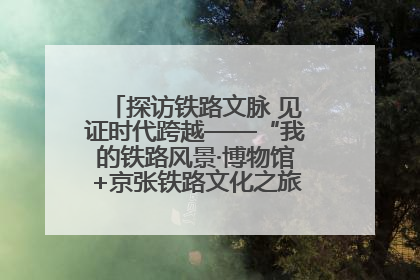 探访铁路文脉 见证时代跨越——“我的铁路风景·博物馆+京张铁路文化之旅”活动在京启动