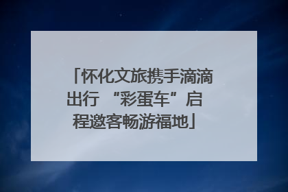 怀化文旅携手滴滴出行 “彩蛋车”启程邀客畅游福地