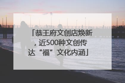 恭王府文创店焕新，近500种文创传达“福”文化内涵