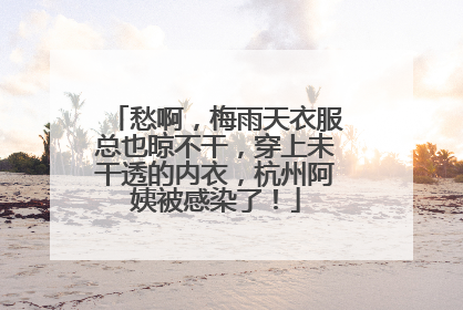 愁啊，梅雨天衣服总也晾不干，穿上未干透的内衣，杭州阿姨被感染了！