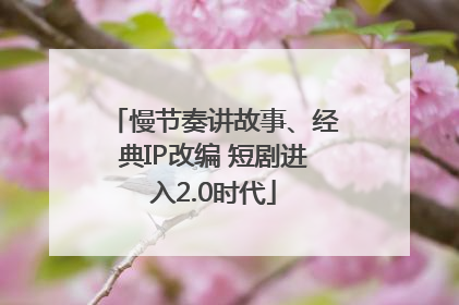 慢节奏讲故事、经典IP改编 短剧进入2.0时代