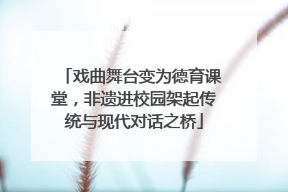 戏曲舞台变为德育课堂，非遗进校园架起传统与现代对话之桥