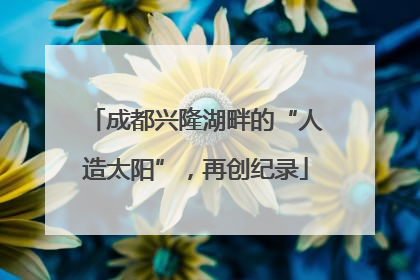 成都兴隆湖畔的“人造太阳”，再创纪录