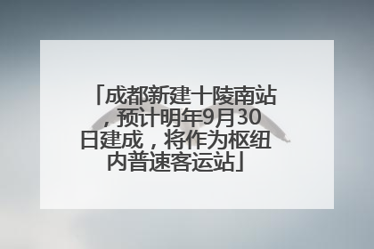 成都新建十陵南站，预计明年9月30日建成，将作为枢纽内普速客运站