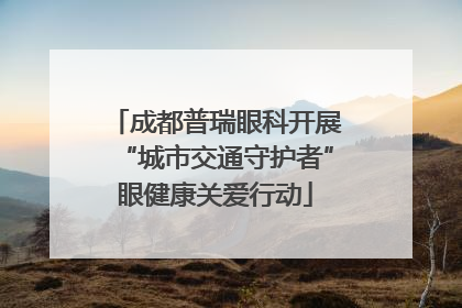 成都普瑞眼科开展“城市交通守护者”眼健康关爱行动