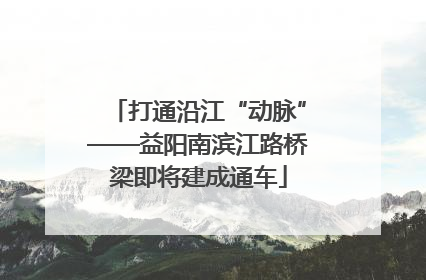打通沿江“动脉”——益阳南滨江路桥梁即将建成通车