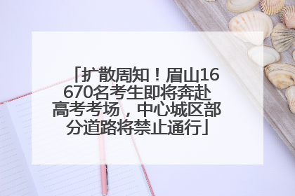 扩散周知！眉山16670名考生即将奔赴高考考场，中心城区部分道路将禁止通行