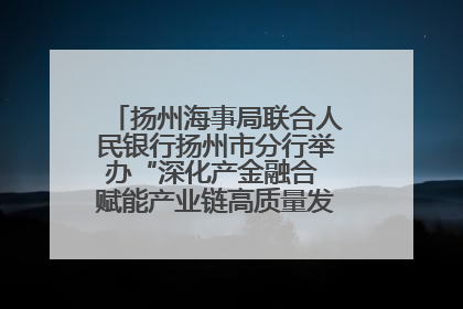 扬州海事局联合人民银行扬州市分行举办“深化产金融合 赋能产业链高质量发展”共建联学活动