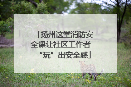 扬州这堂消防安全课让社区工作者“玩”出安全感