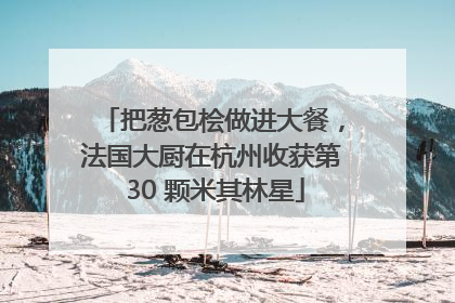把葱包桧做进大餐，法国大厨在杭州收获第 30 颗米其林星