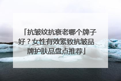 抗皱纹抗衰老哪个牌子好？女性有效紧致抗皱品牌护肤品盘点推荐