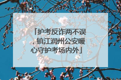 护考反诈两不误，镇江润州公安暖心守护考场内外