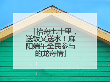 抬舟七十里，送饭又送水！麻阳端午全民参与的龙舟情