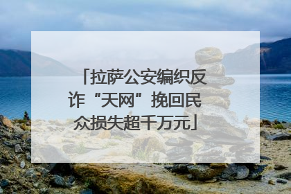 拉萨公安编织反诈“天网”挽回民众损失超千万元