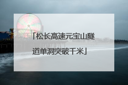 松长高速元宝山隧道单洞突破千米
