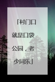 村门口就是口袋公园，老少同乐